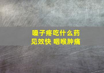 嗓子疼吃什么药见效快 咽喉肿痛